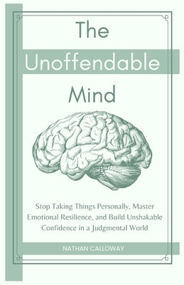 The Unoffendable Mind: Stop Taking Things Personally, Master Emotional Resilience and Build Unshakable Confidence in a Judgmental World by Calloway, Nathan