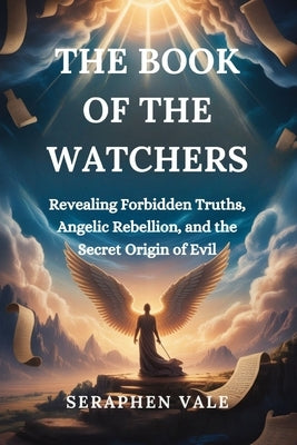 The Book of the Watchers: Revealing Forbidden Truths, Angelic Rebellion, and the Secret Origin of Evil by Vale, Seraphen