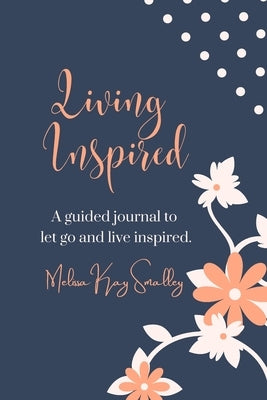 Living Inspired A Guided Journal To Let Go And Live Inspired: A Journal Of Prompts To Inspire Reflection And Growth by Smalley, Melissa Kay