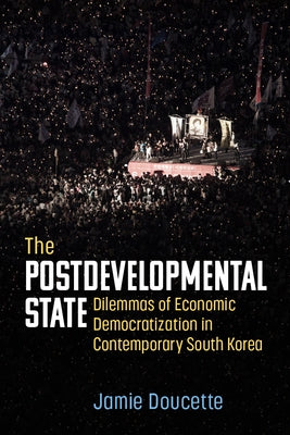The Postdevelopmental State: Dilemmas of Economic Democratization in Contemporary South Korea by Doucette, Jamie