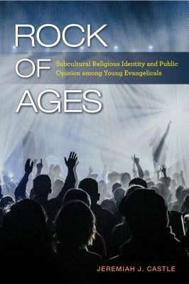 Rock of Ages: Subcultural Religious Identity and Public Opinion Among Young Evangelicals by Castle, Jeremiah J.