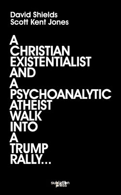 A Christian Existentialist and a Psychoanalytic Atheist Walk Into a Trump Rally by Shields, David