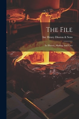 The File: Its History, Making And Uses by Henry Disston &. Sons, Inc (Philadelp