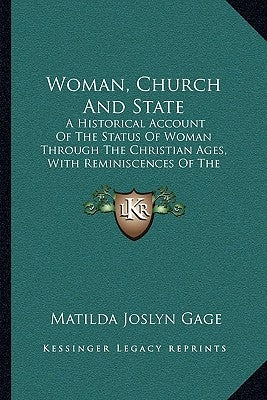 Woman, Church And State: A Historical Account Of The Status Of Woman Through The Christian Ages, With Reminiscences Of The Matriarchate (1893) by Gage, Matilda Joslyn