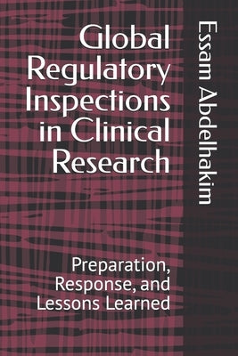 Global Regulatory Inspections in Clinical Research: Preparation, Response, and Lessons Learned by Abdelhakim, Essam
