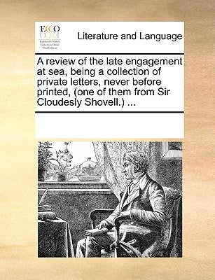 A Review of the Late Engagement at Sea, Being a Collection of Private Letters, Never Before Printed, (One of Them from Sir Cloudesly Shovell.) ... by Multiple Contributors