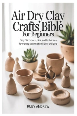 Air-Dry Clay Crafts Bible for Beginners: Easy DIY Projects, Tips, and Techniques for Making Stunning Home Decor and Gifts by Andrew, Ruby