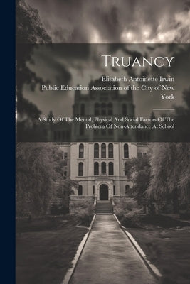 Truancy: A Study Of The Mental, Physical And Social Factors Of The Problem Of Non-attendance At School by Irwin, Elisabeth Antoinette