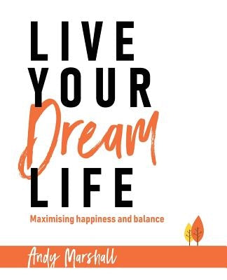 Live Your Dream Life: Maximising Happiness and Balance by Marshall, Andy