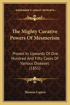 The Mighty Curative Powers Of Mesmerism: Proved In Upwards Of One Hundred And Fifty Cases Of Various Diseases (1851) by Capern, Thomas