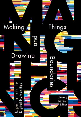 Making Things and Drawing Boundaries: Experiments in the Digital Humanities by Sayers, Jentery