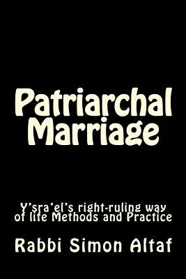 Patriarchal Marriage: Y'Sra'el's Right-Ruling Way of Life Methods and Practice by Altaf, Rabbi Simon
