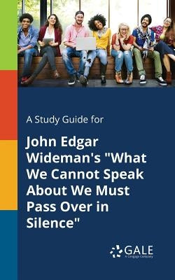 A Study Guide for John Edgar Wideman's "What We Cannot Speak About We Must Pass Over in Silence" by Gale, Cengage Learning