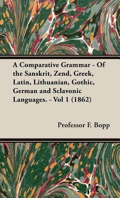 A Comparative Grammar - Of the Sanskrit, Zend, Greek, Latin, Lithuanian, Gothic, German and Sclavonic Languages. - Vol 1 (1862) by Bopp, F.