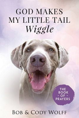 God Makes My Little Tail Wiggle: The Book Of Prayers by Wolff, Bob &. Cody