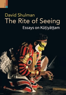 The Rite of Seeing: Essays on Kūṭiyāṭṭam by Shulman, David