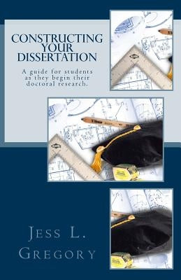 Constructing Your Dissertation: A guide for students as they begin their doctoral research. by Gregory, Jess L.
