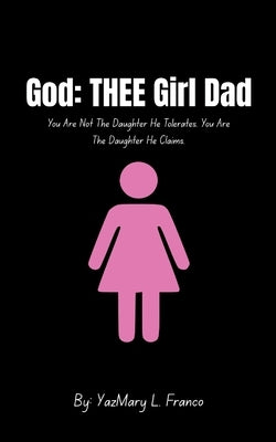 God: THEE Girl Dad: You Are Not The Daughter He Tolerates. You Are The Daughter He Claims. by Franco, Yazmary L.