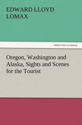 Oregon, Washington and Alaska, Sights and Scenes for the Tourist by Lomax, Edward Lloyd