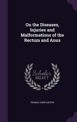 On the Diseases, Injuries and Malformations of the Rectum and Anus by Ashton, Thomas John