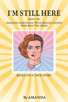 I'm Still Here: About An Amazing Individual With Mental Illness Who Beat The Odds by Amanda