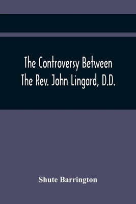 The Controversy Between The Rev. John Lingard, D.D., A Catholic Priest, And Shute Barrington, Protestant Bishop Of Durham, And The Rev. T. Le Mesurier by Barrington, Shute