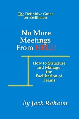 No More Meetings From Hell: How To Structure And Manage The Facilitation Of Teams by Rahaim, Jack
