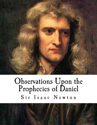 Observations Upon the Prophecies of Daniel: And the Apocalypse of St. John by Newton, Isaac