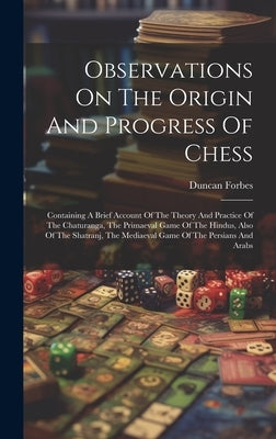 Observations On The Origin And Progress Of Chess: Containing A Brief Account Of The Theory And Practice Of The Chaturanga, The Primaeval Game Of The H by Forbes, Duncan