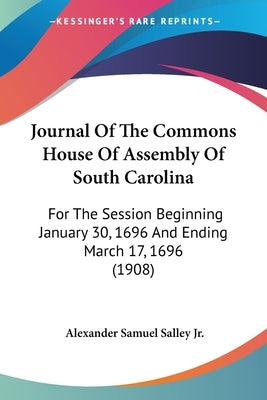 Journal Of The Commons House Of Assembly Of South Carolina: For The Session Beginning January 30, 1696 And Ending March 17, 1696 (1908) by Salley, Alexander Samuel, Jr.