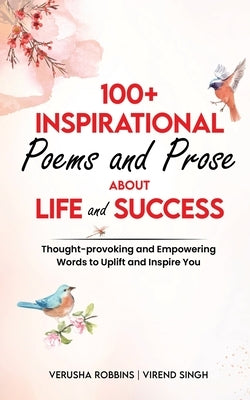 100+ Inspirational Poems and Prose about Life and Success: Thought-Provoking and Empowering Words to Uplift and Inspire You by Robbins, Verusha