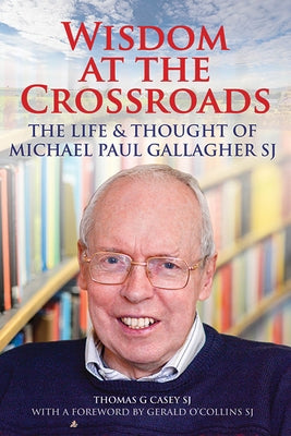 Wisdom at the Crossroads: The Life and Thought of Michael Paul Gallagher by Casey, Thomas G.