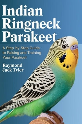 Indian Ringneck Parakeet: A Step-by-Step Guide to Raising and Training Your Parakeet by Tyler, Raymond Jack
