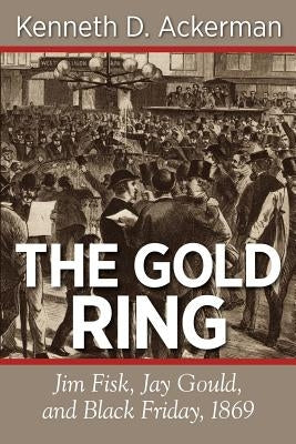 The Gold Ring: Jim Fisk, Jay Gould, and Black Friday, 1869 by Ackerman, Kenneth D.