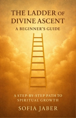 The Ladder of Divine Ascent: A Beginner's Guide: A Step-by-Step Path to Spiritual Growth by Jaber, Sofia