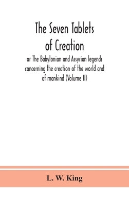 The seven tablets of creation: or The Babylonian and Assyrian legends concerning the creation of the world and of mankind (Volume II) by W. King, L.