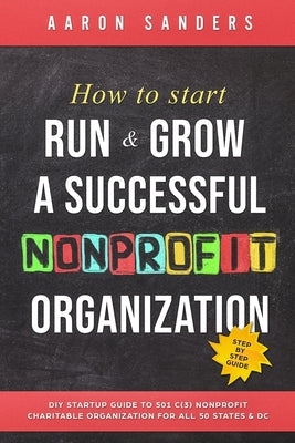 How to Start, Run & Grow a Successful Nonprofit Organization: DIY Startup Guide to 501 C(3) Nonprofit Charitable Organization For All 50 States & DC by Sanders, Aaron