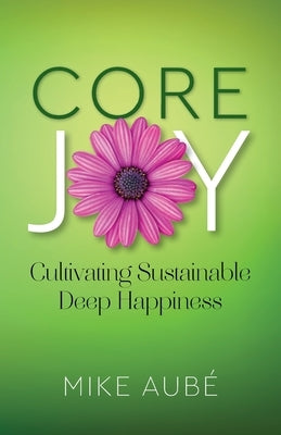 Core Joy: Cultivating Sustainable Deep Happiness by Aubé, Mike