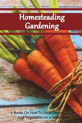 Homesteading Gardening 6 in 1: 6 Books On How To Grow Organic Fruits And Vegetables on a Small Area by Books, Good