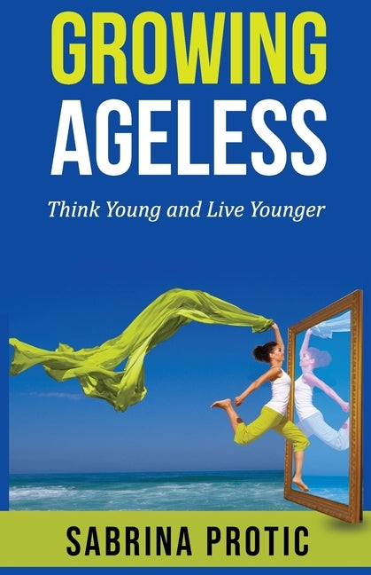 Growing Ageless: Think Young and Live Younger by Protic, Sabrina