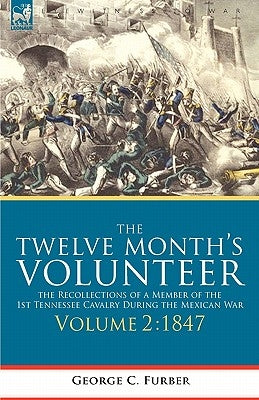 The Twelve Month's Volunteer: the Recollections of a Member of the 1st Tennessee Cavalry During the Mexican war-Volume 2 1847 by Furber, George C.