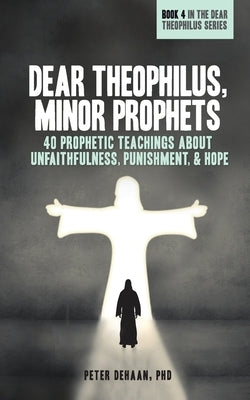 Dear Theophilus, Minor Prophets: 40 Prophetic Teachings about Unfaithfulness, Punishment, and Hope by DeHaan, Peter