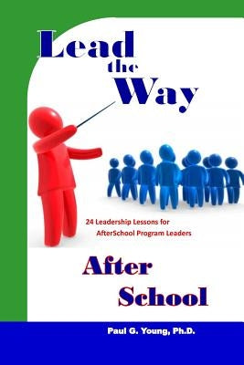 Lead the Way After School: 24 Leadership Lessons for After School Program Leaders by Young Ph. D., Paul G.