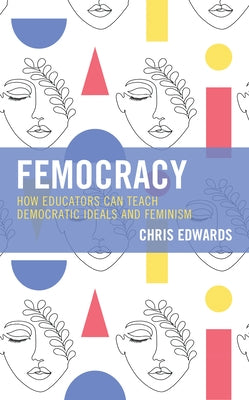 Femocracy: How Educators Can Teach Democratic Ideals and Feminism by Edwards, Chris