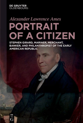 Portrait of a Citizen: Stephen Girard, Mariner, Merchant, Banker, and Philanthropist of the Early American Republic by Ames, Alexander Lawrence