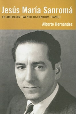 Jesús María Sanromá: An American Twentieth-Century Pianist by Hernández, Alberto