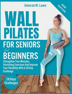 Wall Pilate For Seniors and Beginners: Strengthen Your Muscles, Stretching Exercises And Improve Your Flexibility With A 28 Day Challenge by M. Lawis, Deborah