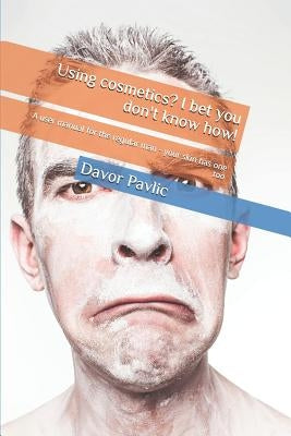 Using Cosmetics? I Bet You Don't Know How!: A User Manual for the Regular Man - Your Skin Has One Too by Pavlic, Davor