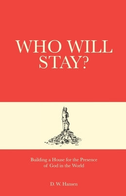 Who Will Stay?: Building a House for the Presence of God in the World by Hansen, D. W.