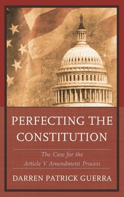 Perfecting the Constitution: The Case for the Article V Amendment Process by Guerra, Darren Patrick